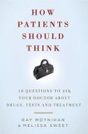 How Patients Should Think: 10 Questions to Ask Your Doctor about Drugs, Tests, and Treatment di Ray Moynihan, Melissa Sweet edito da PEGASUS BOOKS