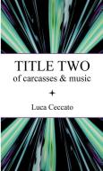 TITLE TWO Of Carcasses & Music di Ceccato Luca Ceccato edito da Lulu Press
