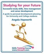 Studying For Your Future - Successful Study Skills, Time Management, Employability Skills And Career Development - A Guide To Personal Development Pla di Angela Hepworth edito da Universe Of Learning Ltd