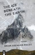 The Ice Beneath the Earth di Brian Ascalon Roley Ascalon Roley edito da C&R Press