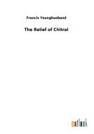 The Relief of Chitral di Francis Younghusband edito da Outlook Verlag