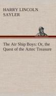 The Air Ship Boys : Or, the Quest of the Aztec Treasure di H. L. (Harry Lincoln) Sayler edito da TREDITION CLASSICS