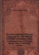 The Descendants Of Eleazer Flagg And His Wife Huldah Chandler Of Grafton, Mass Including Genealogies Of The Flagg, Waters, Goddard And Hayden Families di Charles Allcott Flagg edito da Book On Demand Ltd.