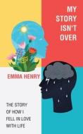 My Story Isn't Over: The Story of How I Fell in Love with Life di Emma Henry edito da AUTHORHOUSE UK