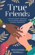 True Friends, A Revolutionary Approach to Cultivating Conscious Feminine Friendships di Rochonda Ferrelli edito da LIGHTNING SOURCE INC