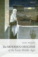 The Modern Origins of the Early Middle Ages di Ian Wood edito da OUP Oxford