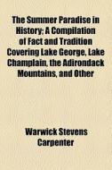 The Summer Paradise In History; A Compilation Of Fact And Tradition Covering Lake George, Lake Champlain, The Adirondack Mountains, And Other di Warwick Stevens Carpenter edito da General Books Llc