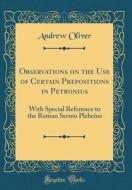 Observations on the Use of Certain Prepositions in Petronius: With Special Reference to the Roman Sermo Plebeius (Classic Reprint) di Andrew Oliver edito da Forgotten Books