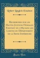 Recherches Sur Les Hautes Justices Feodales Existant En 1789 Dans Les Limites Du Departement de la Seine-Inferieure (Classic Reprint) di Robert Langlois Estaintot edito da Forgotten Books