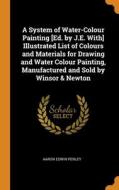 A System Of Water-colour Painting [ed. By J.e. With] Illustrated List Of Colours And Materials For Drawing And Water Colour Painting, Manufactured And di Aaron Edwin Penley edito da Franklin Classics Trade Press