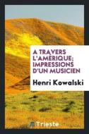 A Travers l'Amérique; Impressions d'Un Musicien di Henri Kowalski edito da LIGHTNING SOURCE INC