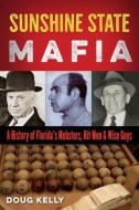 Sunshine State Mafia: A History of Florida's Mobsters, Hit Men, and Wise Guys di Doug Kelly edito da UNIV PR OF FLORIDA