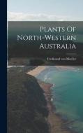 Plants Of North-western Australia di Ferdinand Von Mueller edito da LEGARE STREET PR