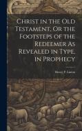 Christ in the Old Testament, Or the Footsteps of the Redeemer As Revealed in Type, in Prophecy di Henry P. Linton edito da LEGARE STREET PR