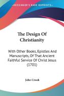 The Design of Christianity: With Other Books, Epistles and Manuscripts, of That Ancient Faithful Service of Christ Jesus (1701) di John Crook edito da Kessinger Publishing