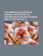 The American Register of General Repository of History, Polictics, and Science Part II for 1807 Vol Li di Books Group edito da Rarebooksclub.com