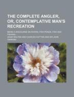 The Complete Angler, Or, Contemplative Man's Recreation; Being A Discourse On Rivers, Fish-ponds, Fish, And Fishing. In Two Parts di Izaak Walton edito da General Books Llc