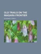 Old Trails On The Niagara Frontier di Frank Hayward Severance edito da Rarebooksclub.com