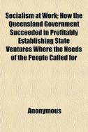 Socialism At Work; How The Queensland Go di Anonymous edito da General Books