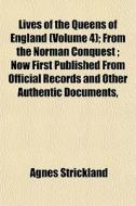 Lives Of The Queens Of England (volume 4); From The Norman Conquest; Now First Published From Official Records And Other Authentic Documents, di Agnes Strickland edito da General Books Llc