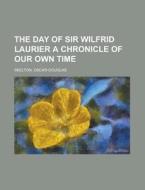 The Day Of Sir Wilfrid Laurier A Chronicle Of Our Own Time di Oscar Douglas Skelton edito da General Books Llc