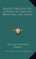 Health Through Self-Control in Thinking, Breathing, and Eating di William Anthony Spinney edito da Kessinger Publishing