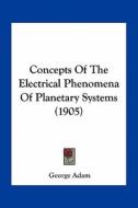 Concepts of the Electrical Phenomena of Planetary Systems (1905) di George Adam edito da Kessinger Publishing