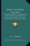 What the Bible Teaches: A Thorough and Comprehensive Study of What the Bible Has to Say Concerning the Great Doctrines of Which It Treats (189 di R. A. Torrey edito da Kessinger Publishing