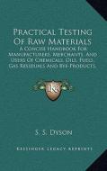 Practical Testing of Raw Materials: A Concise Handbook for Manufacturers, Merchants, and Users of Chemicals, Oils, Fuels, Gas Residuals and Bye-Produc di S. S. Dyson edito da Kessinger Publishing