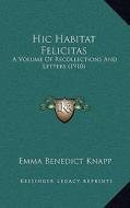 Hic Habitat Felicitas: A Volume of Recollections and Letters (1910) a Volume of Recollections and Letters (1910) di Emma Benedict Knapp edito da Kessinger Publishing
