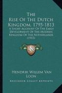 The Rise of the Dutch Kingdom, 1795-1813: A Short Account of the Early Development of the Modern Kingdom of the Netherlands (1915) di Hendrik Willem Van Loon edito da Kessinger Publishing
