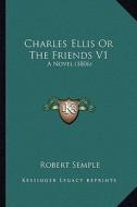 Charles Ellis or the Friends V1: A Novel (1806) a Novel (1806) di Robert Semple edito da Kessinger Publishing