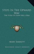 Steps in the Upward Way: The Story of Fanny Bell (1866) di Mary Barrett edito da Kessinger Publishing