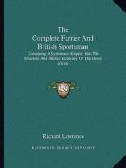 The Complete Farrier and British Sportsman: Containing a Systematic Enquiry Into the Structure and Animal Economy of the Horse (1816) di Richard Lawrence edito da Kessinger Publishing