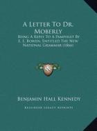 A   Letter to Dr. Moberly a Letter to Dr. Moberly: Being a Reply to a Pamphlet by E. E. Bowen, Entitled the Newbeing a Reply to a Pamphlet by E. E. Bo di Benjamin Hall Kennedy edito da Kessinger Publishing
