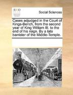 Cases Adjudged In The Court Of Kings-bench, From The Second Year Of King William Iii. To The End Of His Reign. By A Late Barrister Of The Middle-templ di Multiple Contributors edito da Gale Ecco, Print Editions