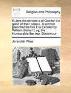 Rulers The Ministers Of God For The Good Of Their People. A Sermon Preached Before His Excellency William Burnet Esq; The Honourable The Lieu. Governo di Jeremiah Wise edito da Gale Ecco, Print Editions