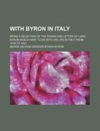 With Byron in Italy; Being a Selection of the Poems and Letter of Lord Byron Which Have to Do with His Life in Italy from 1816 to 1823 di Baron George Gordon Byron Byron edito da Rarebooksclub.com