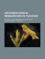 Archaeological Researches in Yucatan; Reports of Explorations for the Museum di Edward Herbert Thompson edito da Rarebooksclub.com