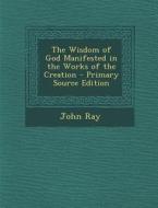The Wisdom of God Manifested in the Works of the Creation di John Ray edito da Nabu Press