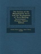 The Genesis of the Massachusetts Town: And the Development of Town-Meeting Government - Primary Source Edition di Charles Francis Adams, Abner Cheney Goodell edito da Nabu Press