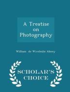 A Treatise On Photography - Scholar's Choice Edition di William De Wiveleslie Abney edito da Scholar's Choice