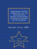Organizing Scientific Research For War; The Administrative History Of The Office Of Scientific Research And Development - War College Series di Irvin Stewart edito da War College Series