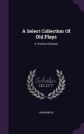 A Select Collection Of Old Plays di Anonymous edito da Palala Press