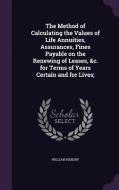 The Method Of Calculating The Values Of Life Annuities, Assurances, Fines Payable On The Renewing Of Leases, &c. For Terms Of Years Certain And For Li di William Hendry edito da Palala Press