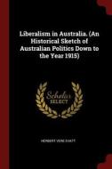 Liberalism in Australia. (an Historical Sketch of Australian Politics Down to the Year 1915) di Herbert Vere Evatt edito da CHIZINE PUBN