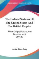 The Federal Systems of the United States and the British Empire: Their Origin, Nature, and Development (1913) di Arthur Pierre Poley edito da Kessinger Publishing