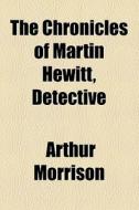The Chronicles Of Martin Hewitt, Detective di Arthur Morrison edito da General Books Llc