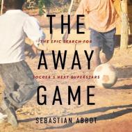 The Away Game: The Epic Search for Soccer's Next Superstars di Sebastian Abbot edito da HighBridge Audio