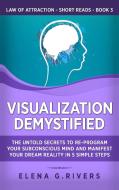 Visualization Demystified: The Untold Secrets to Re-Program Your Subconscious Mind and Manifest Your Dream Reality in 5 Simple Steps di Elena G. Rivers edito da LIGHTNING SOURCE INC